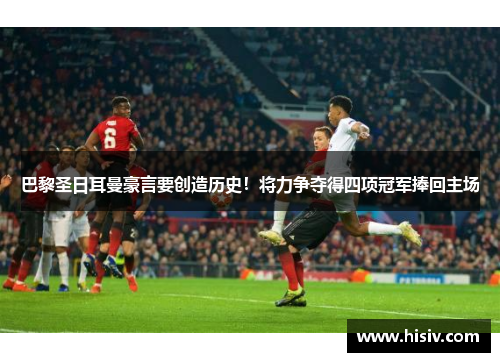 巴黎圣日耳曼豪言要创造历史！将力争夺得四项冠军捧回主场