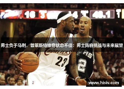 勇士负于马刺，普莱斯特维奇状态不佳：勇士阵容挑战与未来展望