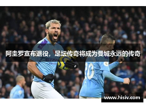 阿圭罗宣布退役，足坛传奇将成为曼城永远的传奇