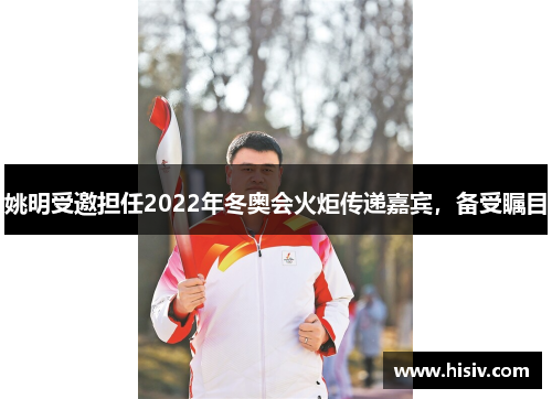 姚明受邀担任2022年冬奥会火炬传递嘉宾，备受瞩目