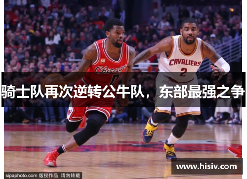 骑士队再次逆转公牛队，东部最强之争