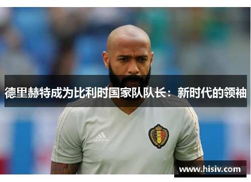 德里赫特成为比利时国家队队长：新时代的领袖