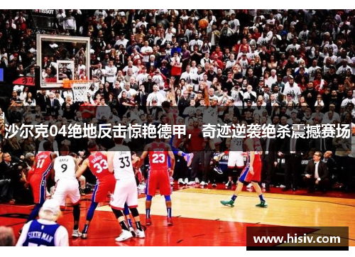 沙尔克04绝地反击惊艳德甲，奇迹逆袭绝杀震撼赛场
