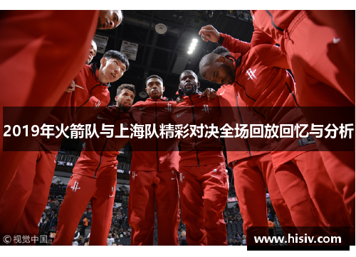 2019年火箭队与上海队精彩对决全场回放回忆与分析