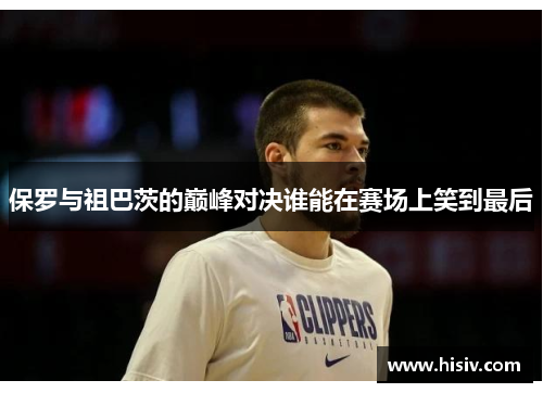 保罗与祖巴茨的巅峰对决谁能在赛场上笑到最后