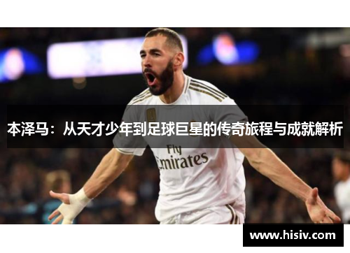 本泽马：从天才少年到足球巨星的传奇旅程与成就解析