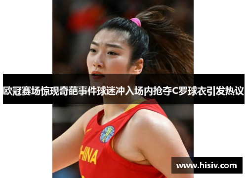 欧冠赛场惊现奇葩事件球迷冲入场内抢夺C罗球衣引发热议