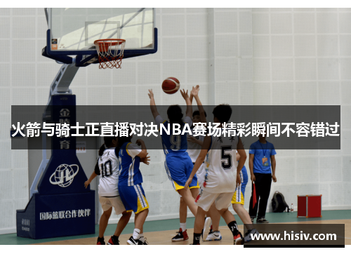 火箭与骑士正直播对决NBA赛场精彩瞬间不容错过