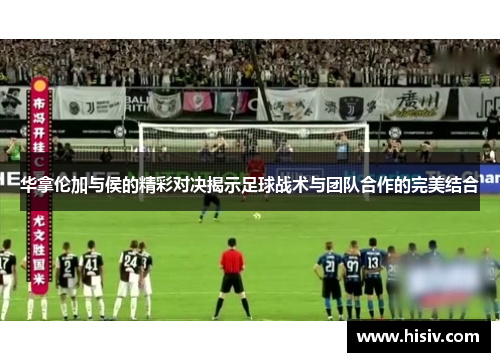 华拿伦加与侯的精彩对决揭示足球战术与团队合作的完美结合