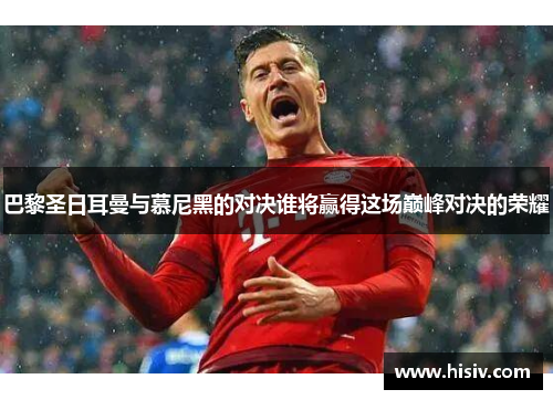 巴黎圣日耳曼与慕尼黑的对决谁将赢得这场巅峰对决的荣耀