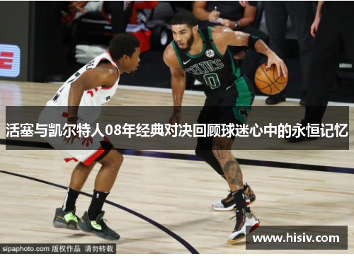 活塞与凯尔特人08年经典对决回顾球迷心中的永恒记忆