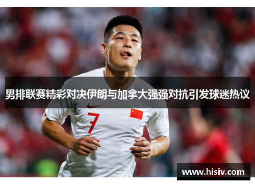 男排联赛精彩对决伊朗与加拿大强强对抗引发球迷热议